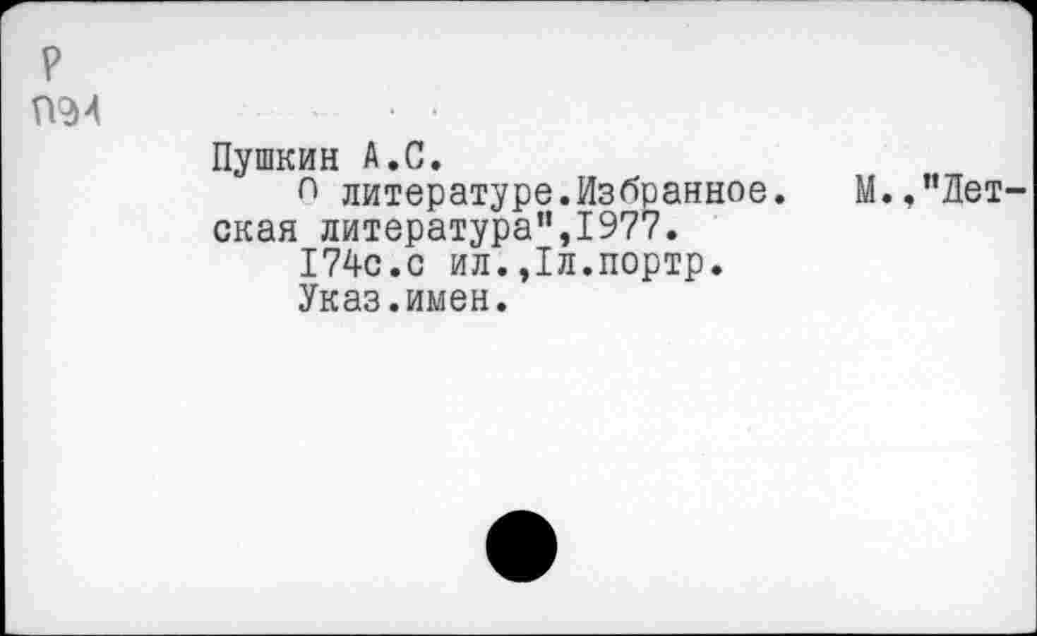 ﻿р
П94
Пушкин А.С.
п литературе.Избранное, ская литература”,1977.
174с.с ил.,1л.портр.
Указ.имен.
М.,"Лет-